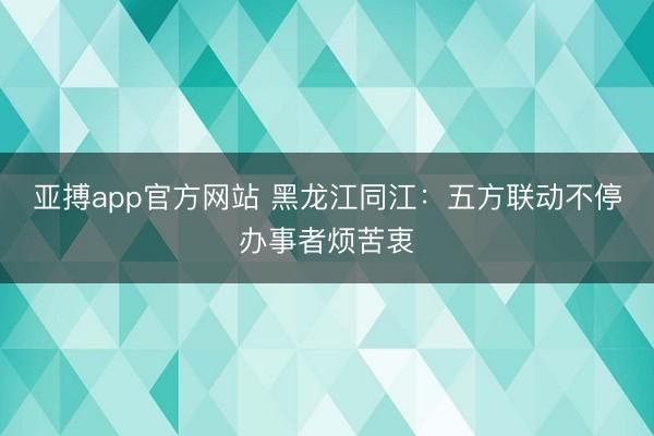亚搏app官方网站 黑龙江同江:五方联动不停办事者烦苦衷