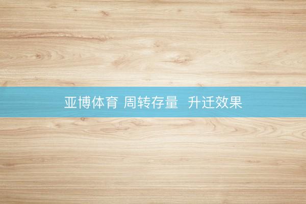 亚博体育 周转存量  升迁效果