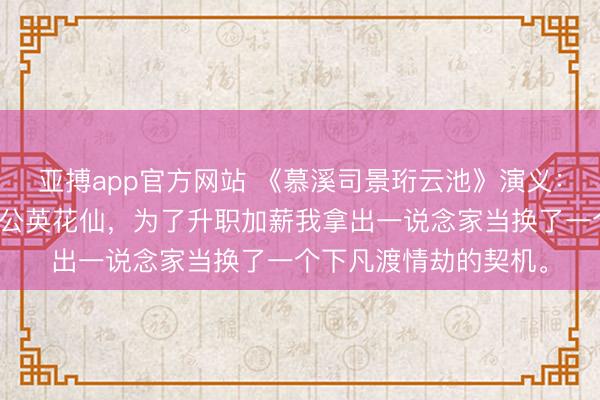 亚搏app官方网站 《慕溪司景珩云池》演义:我是天界最末等的蒲公英花仙,为了升职加薪我拿出一说念家当换了一个下凡渡情劫的契机。
