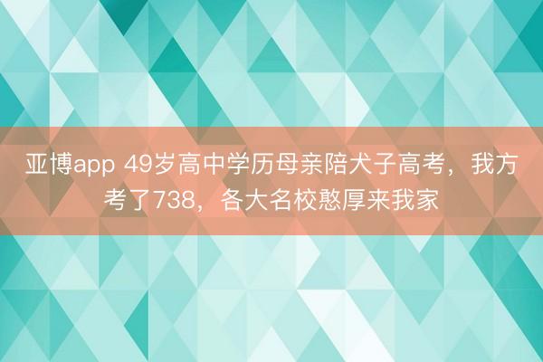 亚博app 49岁高中学历母亲陪犬子高考，我方考了738，各大名校憨厚来我家