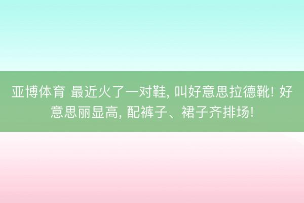 亚博体育 最近火了一对鞋, 叫好意思拉德靴! 好意思丽显高, 配裤子、裙子齐排场!