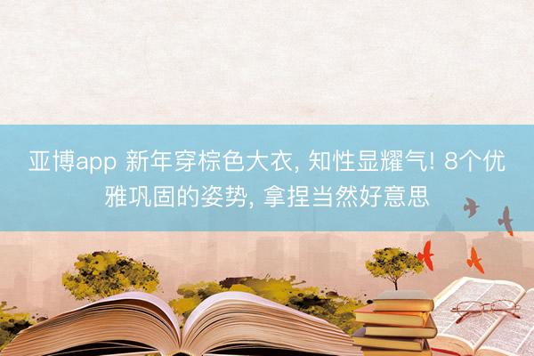 亚博app 新年穿棕色大衣, 知性显耀气! 8个优雅巩固的姿势, 拿捏当然好意思