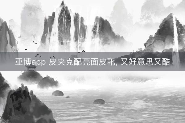 亚博app 皮夹克配亮面皮靴，<a href=
