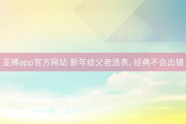 亚搏app官方网站 新年给父老选表， 经典不会出错