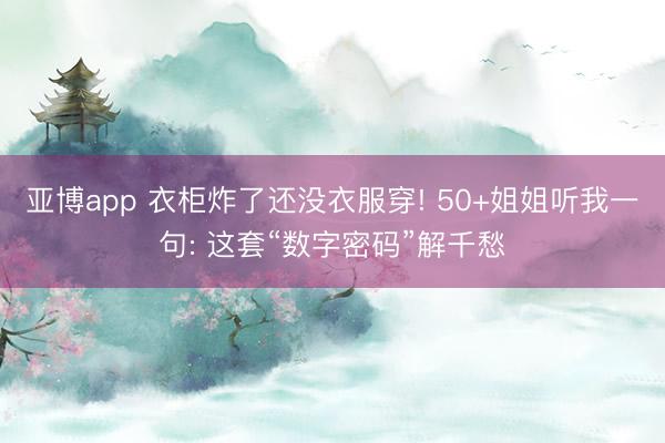 亚博app 衣柜炸了还没衣服穿! 50+姐姐听我一句: 这套“数字密码”解千愁