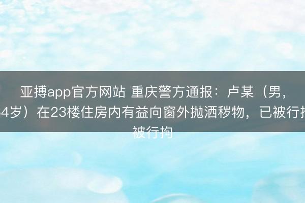 亚搏app官方网站 重庆警方通报：卢某（男，64岁）在23楼住房内有益向窗外抛洒秽物，<a href=