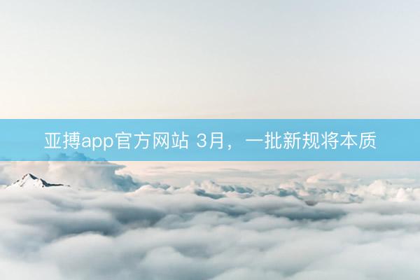 亚搏app官方网站 3月,一批新规将本质