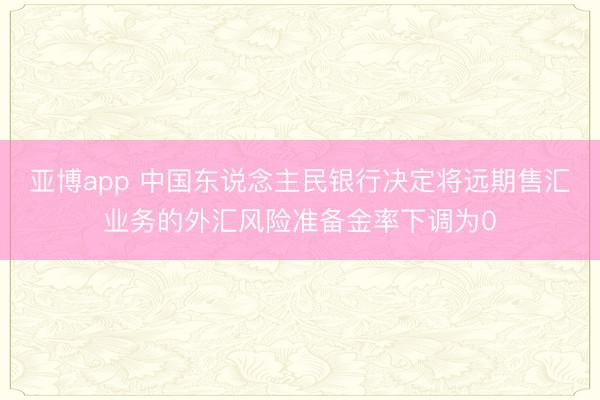 亚博app 中国东说念主民银行决定将远期售汇业务的外汇风险准备金率下调为0