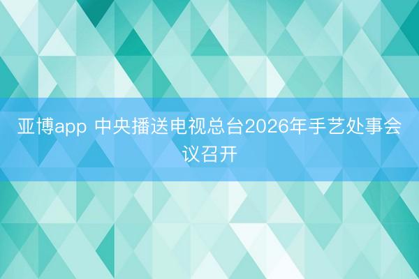 亚博app 中央播送电视总台2026年手艺处事会议召开