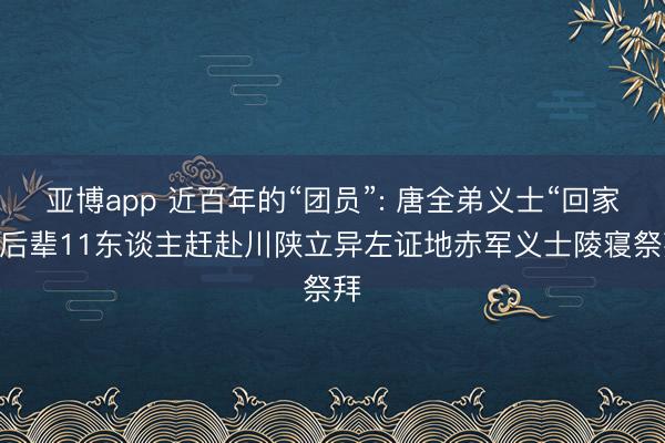 亚博app 近百年的“团员”: 唐全弟义士“回家” 后辈11东谈主赶赴川陕立异左证地赤军义士陵寝祭拜