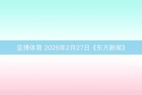 亚博体育 2026年2月27日《东方新闻》