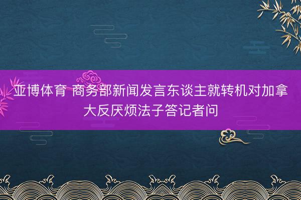 亚博体育 商务部新闻发言东谈主就转机对加拿大反厌烦法子答记者问