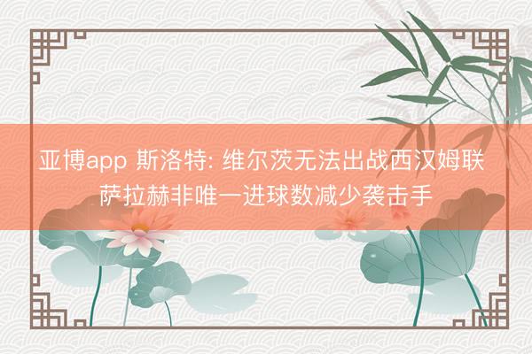 亚博app 斯洛特: 维尔茨无法出战西汉姆联 萨拉赫非唯一进球数减少袭击手