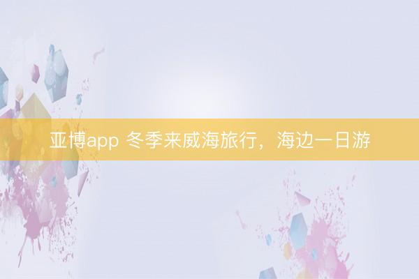 亚博app 冬季来威海旅行，海边一日游