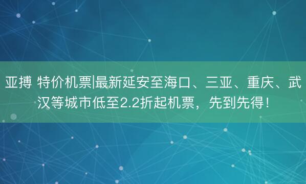 亚搏 特价机票|最新延安至海口、三亚、重庆、武汉等城市低至2.2折起机票，先到先得！