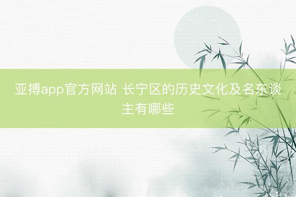 亚搏app官方网站 长宁区的历史文化及名东谈主有哪些
