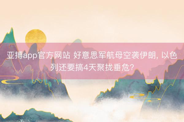 亚搏app官方网站 好意思军航母空袭伊朗， 以色列还要搞4天聚拢垂危?