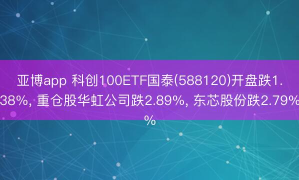 亚博app 科创100ETF国泰(588120)开盘跌1.38%, 重仓股华虹公司跌2.89%, 东芯股份跌2.79%