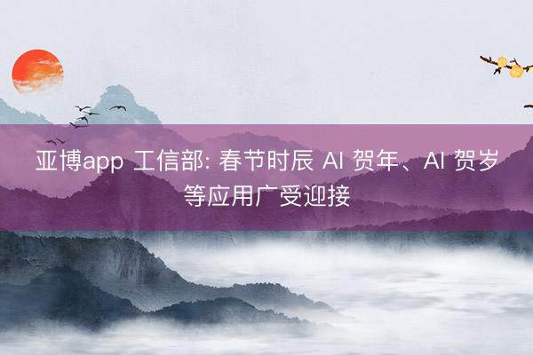 亚博app 工信部: 春节时辰 AI 贺年、AI 贺岁等应用广受迎接