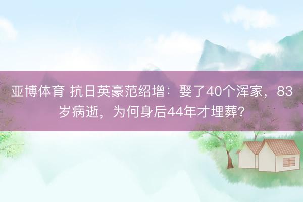 亚博体育 抗日英豪范绍增:娶了40个浑家,83岁病逝,为何身后44年才埋葬?