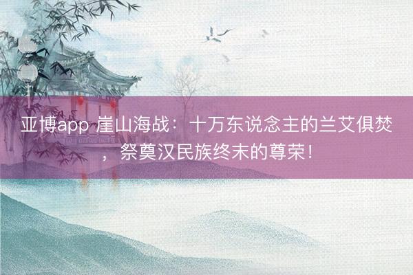 亚博app 崖山海战:十万东说念主的兰艾俱焚,祭奠汉民族终末的尊荣!