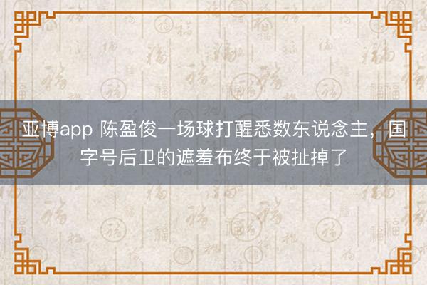 亚博app 陈盈俊一场球打醒悉数东说念主,国字号后卫的遮羞布终于被扯掉了