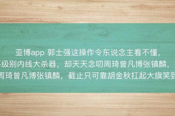 亚博app 郭士强这操作令东说念主看不懂，手抓胡金秋这种亚洲杯级别内线大杀器，却天天念叨周琦曾凡博张镇麟，截止只可靠胡金秋扛起大旗笑到终末