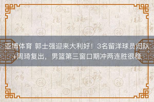 亚博体育 郭士强迎来大利好！3名留洋球员归队+周琦复出，男篮第三窗口期冲两连胜很稳