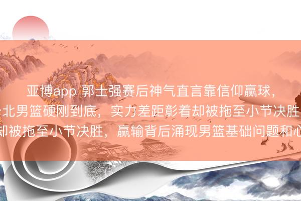 亚博app 郭士强赛后神气直言靠信仰赢球，面临独一七东谈主的台北男篮硬刚到底，实力差距彰着却被拖至小节决胜，赢输背后涌现男篮基础问题和心态挑战