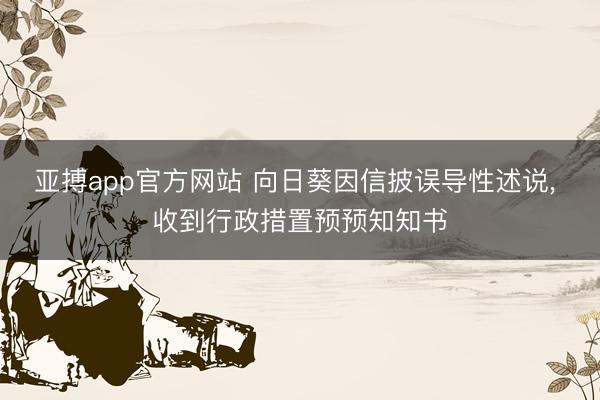 亚搏app官方网站 向日葵因信披误导性述说， 收到行政措置预预知知书