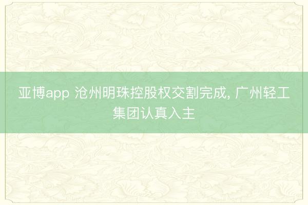 亚博app 沧州明珠控股权交割完成， 广州轻工集团认真入主