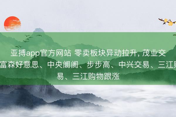亚搏app官方网站 零卖板块异动拉升， 茂业交易涨停， 富森好意思、中央阛阓、步步高、中兴交易、三江购物跟涨