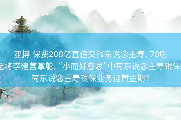 亚搏 保费208亿直追交银东说念主寿， 70后北京银行零卖老将李建营掌舵， “小而好意思”中荷东说念主寿银保业务迎黄金期?