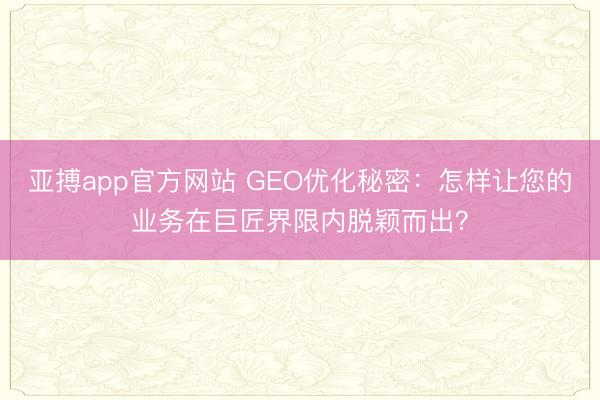 亚搏app官方网站 GEO优化秘密：怎样让您的业务在巨匠界限内脱颖而出？