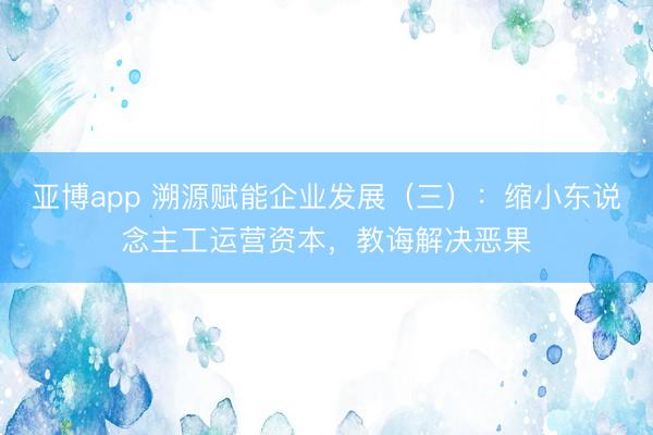 亚博app 溯源赋能企业发展（三）：缩小东说念主工运营资本，教诲解决恶果