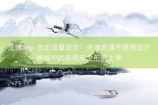 亚博app 杰出流量逝世：天津高通不锈钢法兰闸阀中的系统安全形而上学