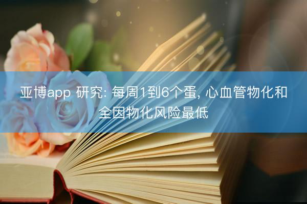亚博app 研究: 每周1到6个蛋， 心血管物化和全因物化风险最低