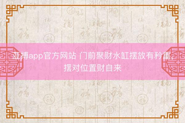 亚搏app官方网站 门前聚财水缸摆放有矜重，摆对位置财自来