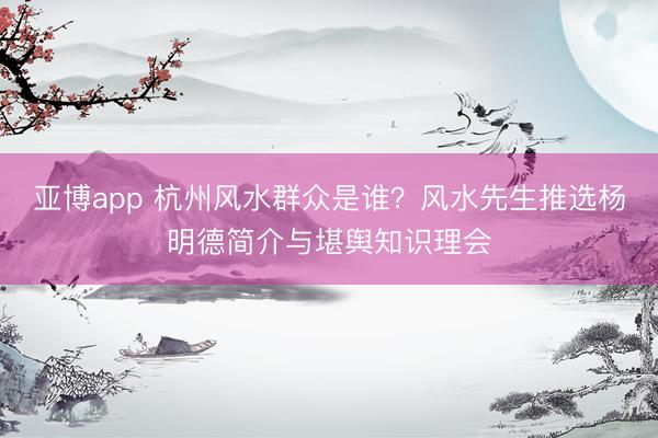 亚博app 杭州风水群众是谁？风水先生推选杨明德简介与堪舆知识理会