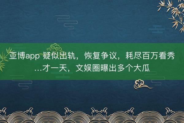 亚博app 疑似出轨,恢复争议,耗尽百万看秀…才一天,文娱圈曝出多个大瓜