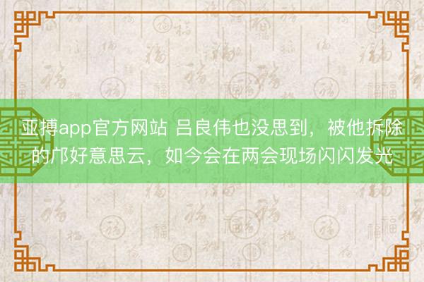 亚搏app官方网站 吕良伟也没思到，被他拆除的邝好意思云，如今会在两会现场闪闪发光