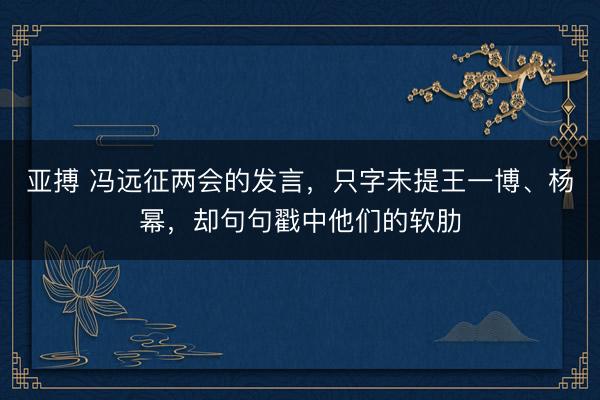 亚搏 冯远征两会的发言,只字未提王一博、杨幂,却句句戳中他们的软肋