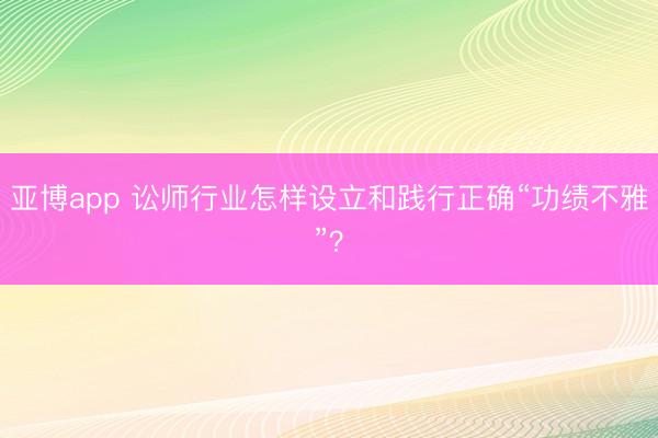 亚博app 讼师行业怎样设立和践行正确“功绩不雅”?