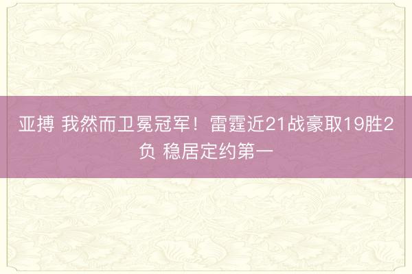 亚搏 我然而卫冕冠军！雷霆近21战豪取19胜2负 稳居定约第一