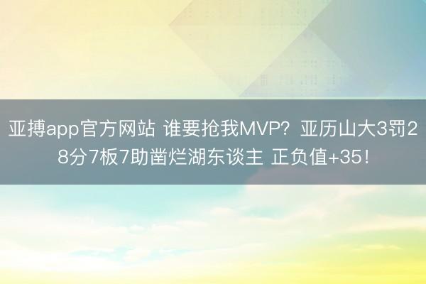 亚搏app官方网站 谁要抢我MVP？亚历山大3罚28分7板7助凿烂湖东谈主 正负值+35！