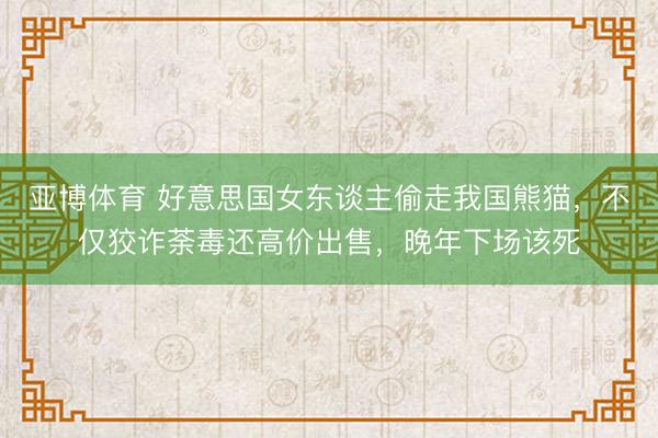 亚博体育 好意思国女东谈主偷走我国熊猫,不仅狡诈荼毒还高价出售,晚年下场该死
