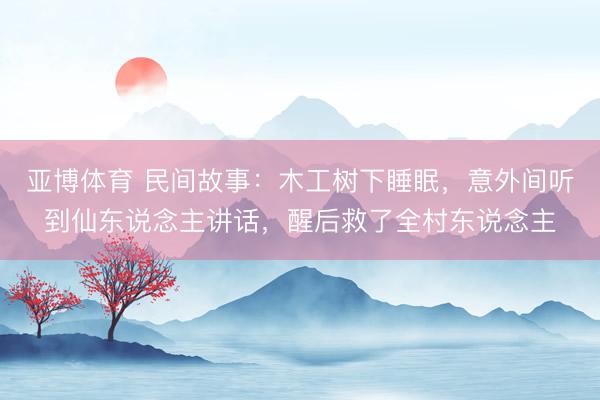 亚博体育 民间故事：木工树下睡眠，意外间听到仙东说念主讲话，醒后救了全村东说念主