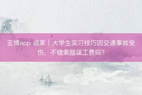 亚博app 说案｜大学生实习技巧因交通事故受伤，不错索赔误工费吗？
