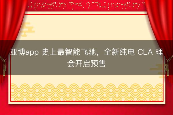 亚博app 史上最智能飞驰，全新纯电 CLA 理会开启预售