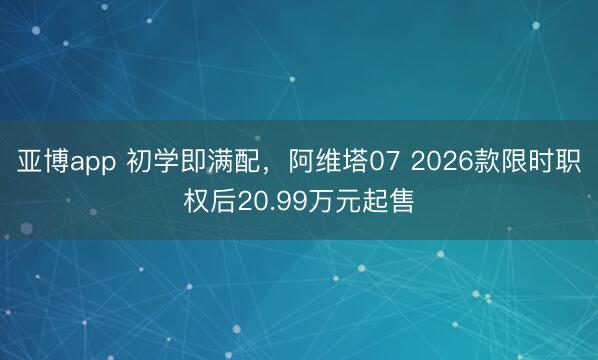 亚博app 初学即满配，阿维塔07 2026款限时职权后20.99万元起售